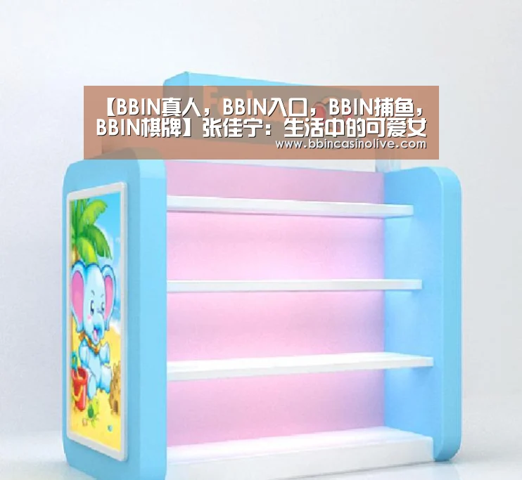 【BBIN真人，BBIN入口，BBIN捕鱼，BBIN棋牌】张佳宁：生活中的可爱女