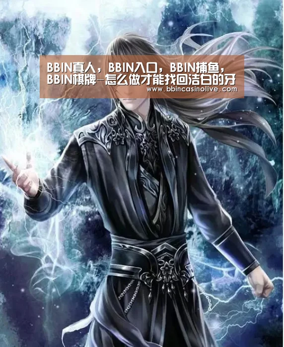 BBIN真人,BBIN入口,BBIN捕鱼,BBIN棋牌-怎么做才能找回洁白的牙齿呢(图1) BBIN真人,BBIN入口,BBIN捕鱼,BBIN棋牌