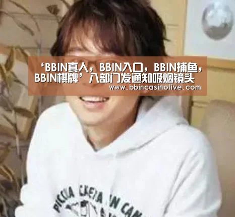 ‘BBIN真人,BBIN入口,BBIN捕鱼,BBIN棋牌’八部门发通知吸烟镜头过