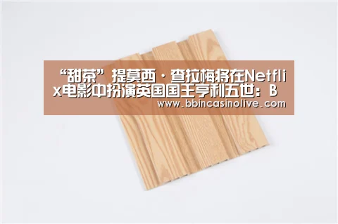 “甜茶”提莫西·查拉梅将在Netflix电影中扮演英国国王亨利五世:BBIN真人