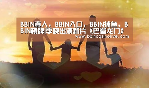 BBIN真人，BBIN入口，BBIN捕鱼，BBIN棋牌|季晓出演新片《巴蜀龙门》
