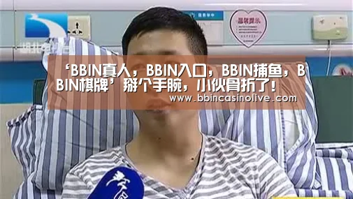 ‘BBIN真人,BBIN入口,BBIN捕鱼,BBIN棋牌’掰个手腕,小伙骨折了!(图3) BBIN真人,BBIN入口,BBIN捕鱼,BBIN棋牌