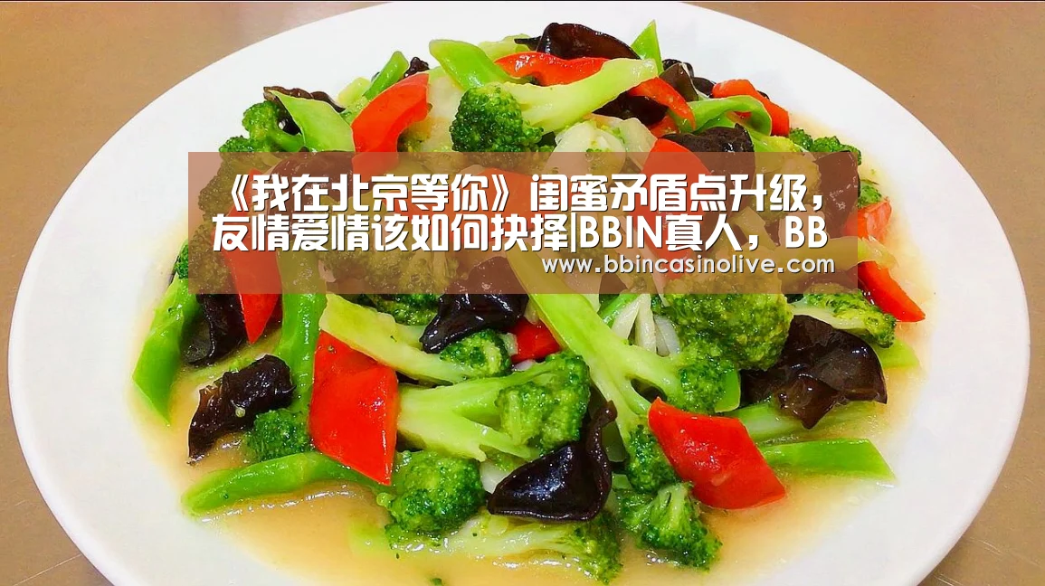 《我在北京等你》闺蜜矛盾点升级,友情爱情该如何抉择|BBIN真人,BBIN入口,BBIN捕鱼,BBIN棋牌(图2) BBIN真人,BBIN入口,BBIN捕鱼,BBIN棋牌